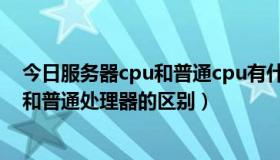 今日服务器cpu和普通cpu有什么不同（关于服务器处理器和普通处理器的区别）