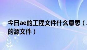 今日ae的工程文件什么意思（AE工程文件是什么是不是它的源文件）