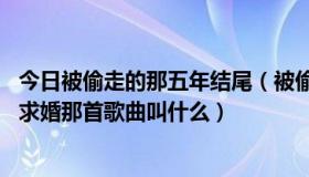 今日被偷走的那五年结尾（被偷走的那五年电影里面,第二次求婚那首歌曲叫什么）