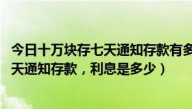 今日十万块存七天通知存款有多少利息（如果100万放银行7天通知存款，利息是多少）