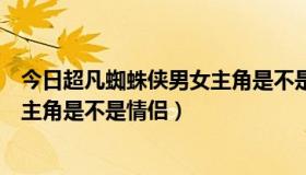 今日超凡蜘蛛侠男女主角是不是情侣关系（超凡蜘蛛侠男女主角是不是情侣）