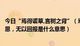 今日“焉得谖草,言树之背”（焉得谖草，言树之背，养育之恩，无以回报是什么意思）