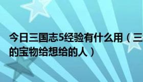 今日三国志5经验有什么用（三国志5威力加强版怎么吧编辑的宝物给想给的人）