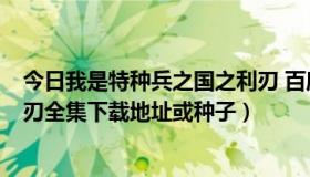 今日我是特种兵之国之利刃 百度网盘（我是特种兵2国之利刃全集下载地址或种子）