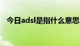 今日adsl是指什么意思（ADSL是指什么）