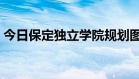 今日保定独立学院规划图（保定独立团团购）