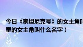 今日《泰坦尼克号》的女主角叫什么名字?（《泰坦尼克号》里的女主角叫什么名字）