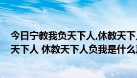 今日宁教我负天下人,休教天下人负我是谁说的?（宁教我负天下人 休教天下人负我是什么意思）