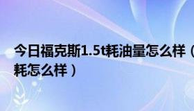 今日福克斯1.5t耗油量怎么样（福克斯1.8L排量的发动机油耗怎么样）