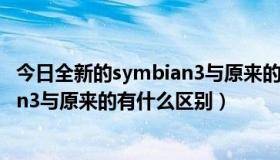 今日全新的symbian3与原来的有什么区别（全新的symbian3与原来的有什么区别）