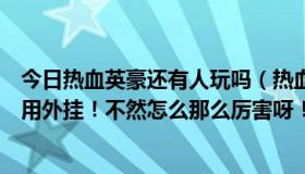 今日热血英豪还有人玩吗（热血英豪里面的人是不是很多人用外挂！不然怎么那么厉害呀！）