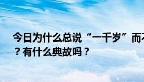 今日为什么总说“一千岁”而不说“一百岁”或“一万岁”？有什么典故吗？