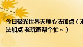 今日极光世界天师心法加点（求极光世界侠士技能加点和心法加点 老玩家帮个忙～）