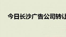 今日长沙广告公司转让（长沙广告公司）