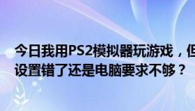 今日我用PS2模拟器玩游戏，但是游戏会卡。想问一下是我设置错了还是电脑要求不够？