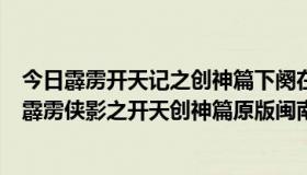 今日霹雳开天记之创神篇下阕在线观看（请问在哪里能看到霹雳侠影之开天创神篇原版闽南语的，）