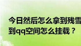 今日然后怎么拿到残雪家的qq空间模块！拿到qq空间怎么挂载？