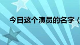 今日这个演员的名字（求这位演员名字）