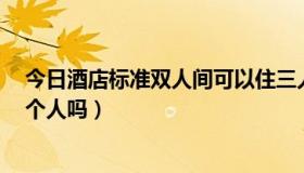 今日酒店标准双人间可以住三人吗（酒店的标准间可以住3个人吗）