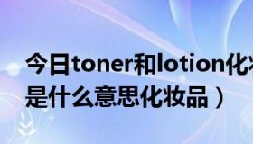 今日toner和lotion化妆品中的意思（toner是什么意思化妆品）