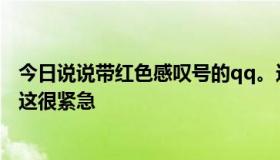 今日说说带红色感叹号的qq。这是怎么回事？我该怎么办？这很紧急