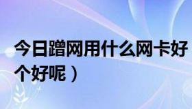 今日蹭网用什么网卡好（那么多蹭网卡到底哪个好呢）