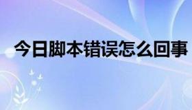 今日脚本错误怎么回事（脚本错误怎么办）