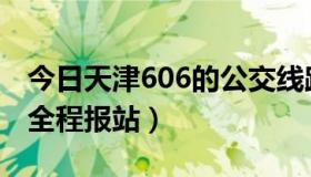 今日天津606的公交线路图（天津公交606路全程报站）