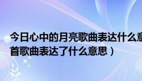 今日心中的月亮歌曲表达什么意思（＜月亮代表我的心＞这首歌曲表达了什么意思）