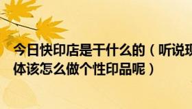 今日快印店是干什么的（听说现在个性印品很火，快印店具体该怎么做个性印品呢）