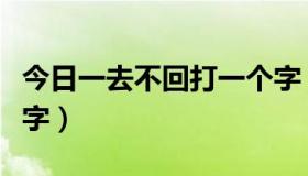 今日一去不回打一个字（昨日一去不复回打一字）