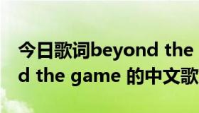 今日歌词beyond the game（WCG beyond the game 的中文歌叫什么）