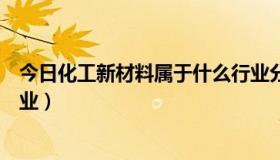 今日化工新材料属于什么行业分类（化工新材料属于什么行业）