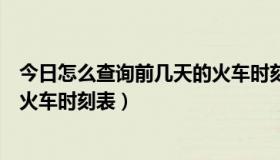 今日怎么查询前几天的火车时刻表最新（怎么查询前几天的火车时刻表）