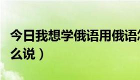 今日我想学俄语用俄语怎么说（学习用俄语怎么说）