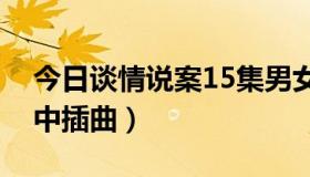 今日谈情说案15集男女对唱插曲（谈情说案中插曲）