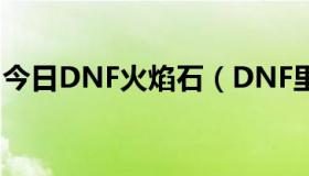 今日DNF火焰石（DNF里面怎么获得火焰石）