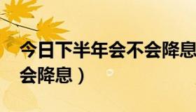 今日下半年会不会降息（2012年上半年会不会降息）