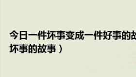 今日一件坏事变成一件好事的故事（关于本想做好事却变成坏事的故事）