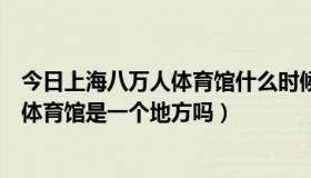 今日上海八万人体育馆什么时候造的（八万人体育场和上海体育馆是一个地方吗）