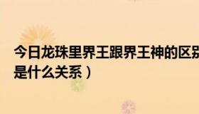 今日龙珠里界王跟界王神的区别（龙珠里界王和界王神到底是什么关系）