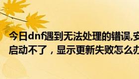 今日dnf遇到无法处理的错误,安全模式启动（DNF安全系统启动不了，显示更新失败怎么办）