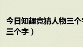 今日知趣竞猜人物三个字是谁（知趣竞猜人物三个字）