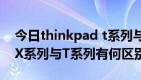 今日thinkpad t系列与x系列（thinkpad的X系列与T系列有何区别）