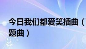 今日我们都爱笑插曲（我们都爱笑2015年主题曲）