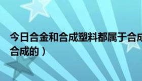 今日合金和合成塑料都属于合成材料吗（塑料合金是有什么合成的）