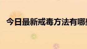 今日最新戒毒方法有哪些（最新戒毒方法）