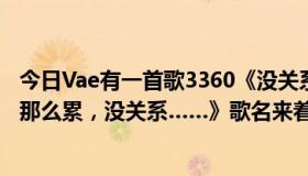 今日Vae有一首歌3360《没关系，弹着玩就好别把自己弄得那么累，没关系……》歌名来着？