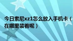 今日索尼xz1怎么放入手机卡（索尼手机xperia z1的手机卡在哪里装着呢）