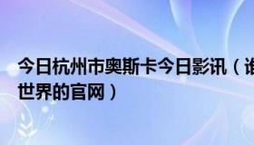 今日杭州市奥斯卡今日影讯（谁能告诉我杭州奥斯卡电影大世界的官网）